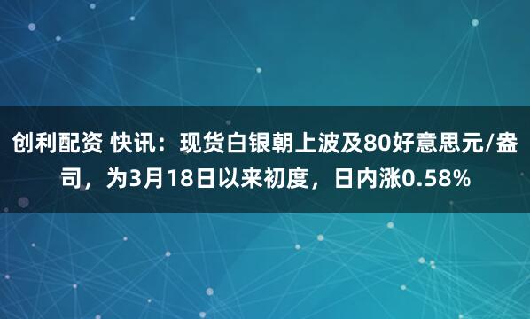 创利配资 快讯：现货白银朝上波及80好意思元/盎司，为3月18日以来初度，日内涨0.58%