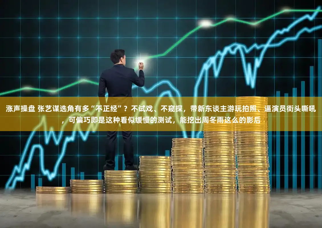 涨声操盘 张艺谋选角有多“不正经”？不试戏、不窥探，带新东谈主游玩拍照、逼演员街头嘶吼，可偏巧即是这种看似缓慢的测试，能挖出周冬雨这么的影后