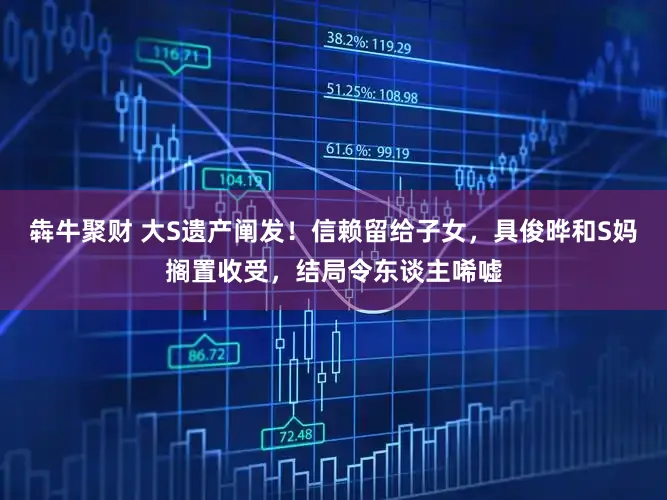 犇牛聚财 大S遗产阐发！信赖留给子女，具俊晔和S妈搁置收受，结局令东谈主唏嘘