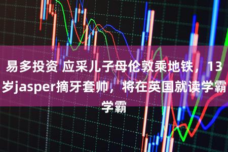 易多投资 应采儿子母伦敦乘地铁，13岁jasper摘牙套帅，将在英国就读学霸
