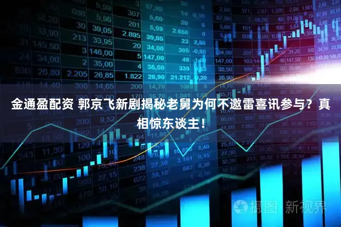 金通盈配资 郭京飞新剧揭秘老舅为何不邀雷喜讯参与？真相惊东谈主！