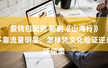 爱钱包配资 新剧《山海行》不靠流量明星，怎样凭文化验证逆袭