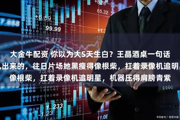 大金牛配资 你以为大S天生白？王晶酒桌一句话：那身仙气全是针管扎出来的，往日片场她黑瘦得像根柴，扛着录像机追明星，机器压得肩膀青紫