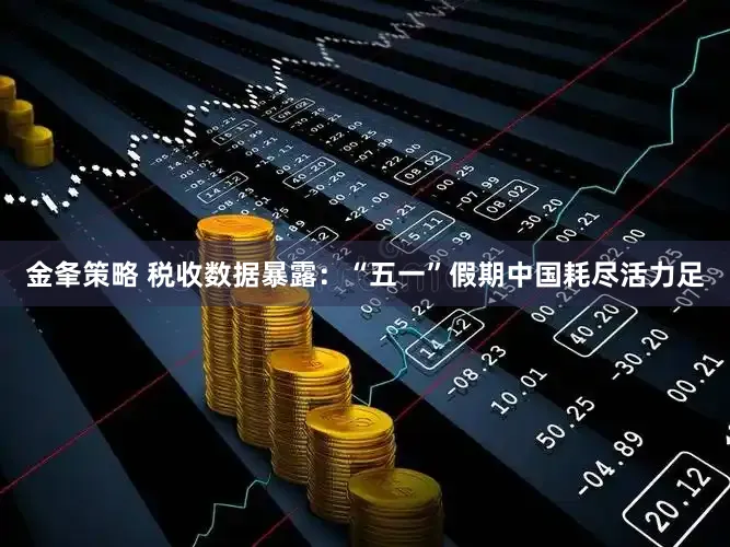 金夆策略 税收数据暴露：“五一”假期中国耗尽活力足