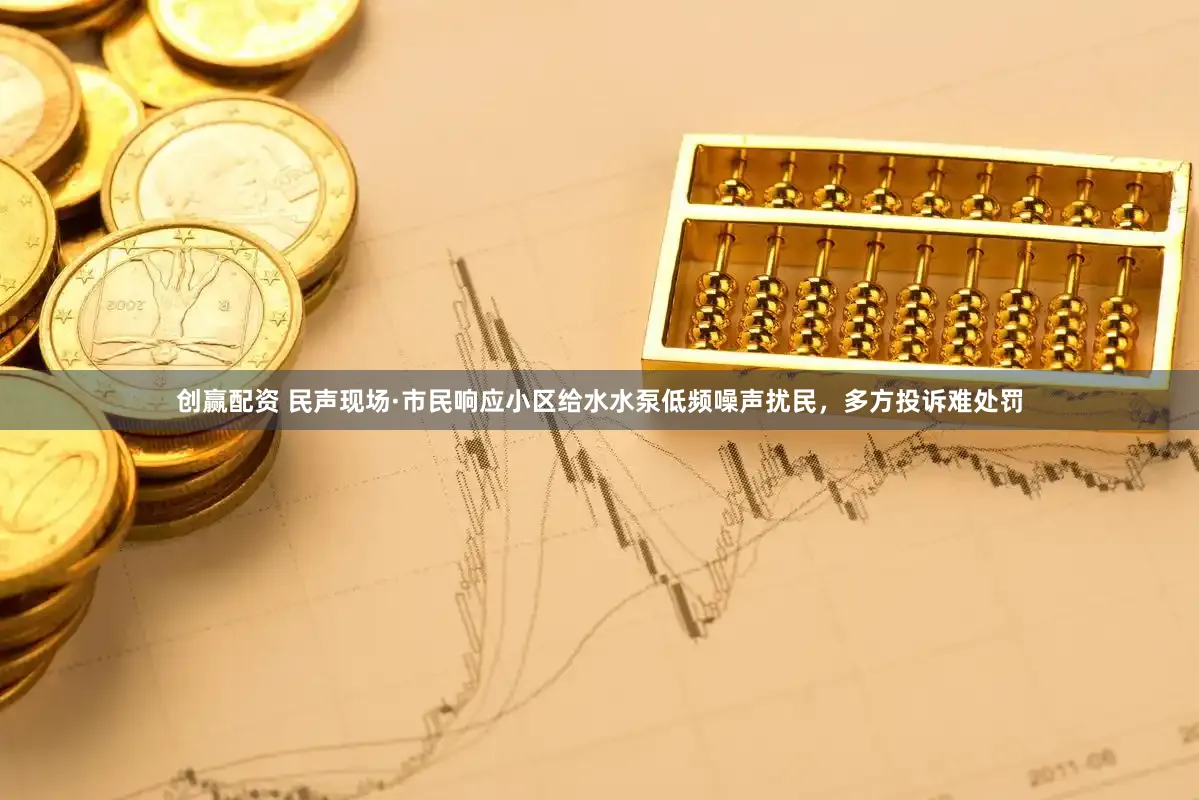 创赢配资 民声现场·市民响应小区给水水泵低频噪声扰民，多方投诉难处罚