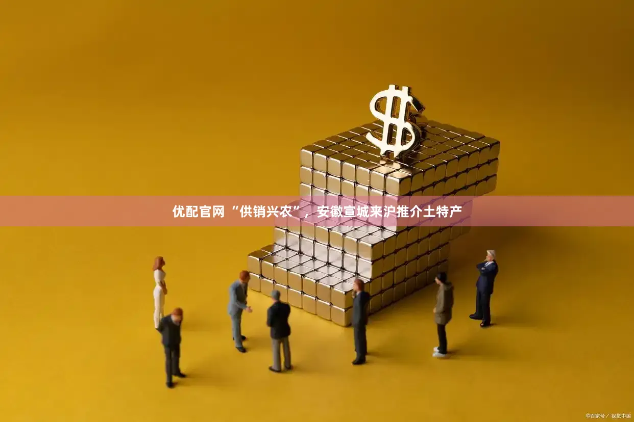 优配官网 “供销兴农”，安徽宣城来沪推介土特产