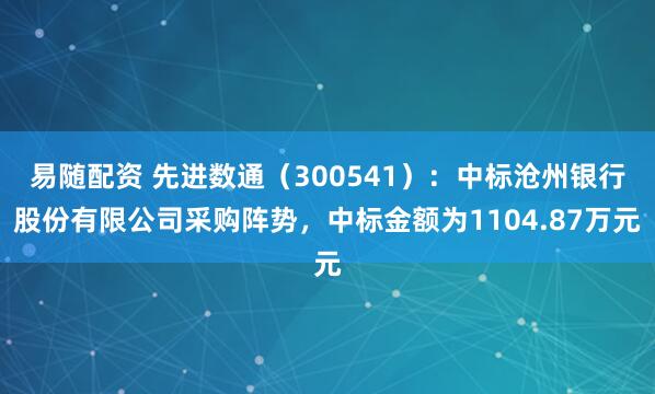易随配资 先进数通（300541）：中标沧州银行股份有限公司采购阵势，中标金额为1104.87万元