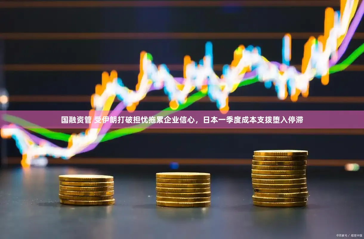 国融资管 受伊朗打破担忧拖累企业信心，日本一季度成本支拨堕入停滞