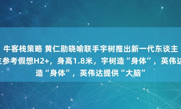 牛客栈策略 黄仁勋晓喻联手宇树推出新一代东谈主形机器东谈主参考假想H2+，身高1.8米，宇树造“身体”，英伟达提供“大脑”