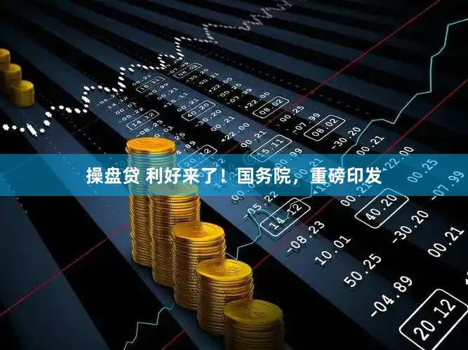 操盘贷 利好来了！国务院，重磅印发