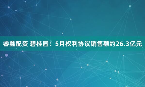 睿鑫配资 碧桂园：5月权利协议销售额约26.3亿元
