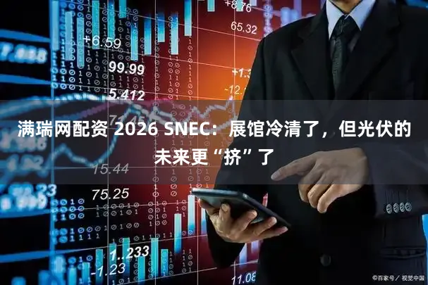 满瑞网配资 2026 SNEC：展馆冷清了，但光伏的未来更“挤”了