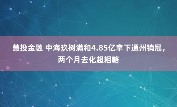 慧投金融 中海玖树满和4.85亿拿下通州销冠，两个月去化超粗略