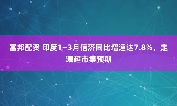 富邦配资 印度1—3月信济同比增速达7.8%，走漏超市集预期