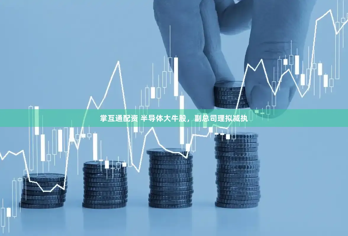 掌互通配资 半导体大牛股，副总司理拟减执