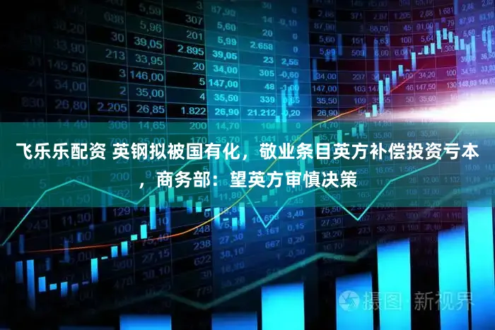 飞乐乐配资 英钢拟被国有化，敬业条目英方补偿投资亏本，商务部：望英方审慎决策