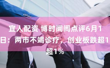 宜人配资 博时阛阓点评6月11日：两市不竭诊疗，创业板跌超1%