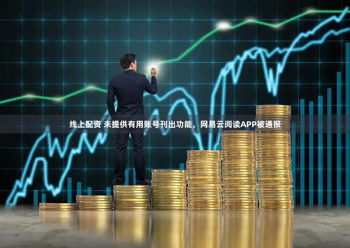 线上配资 未提供有用账号刊出功能，网易云阅读APP被通报