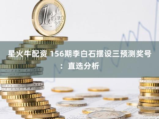 星火牛配资 156期李白石摆设三预测奖号:直选分析