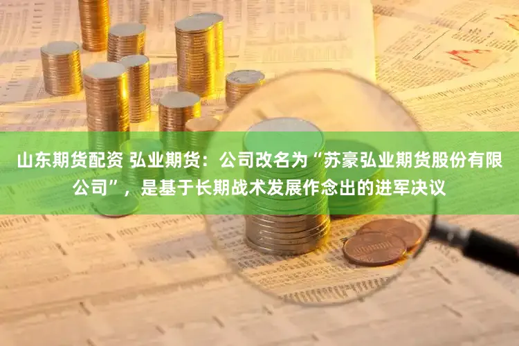 山东期货配资 弘业期货：公司改名为“苏豪弘业期货股份有限公司”，是基于长期战术发展作念出的进军决议
