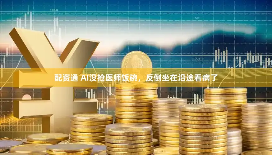 配资通 AI没抢医师饭碗，反倒坐在沿途看病了