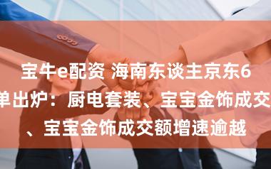 宝牛e配资 海南东谈主京东6·18消费清单出炉：厨电套装、宝宝金饰成交额增速逾越